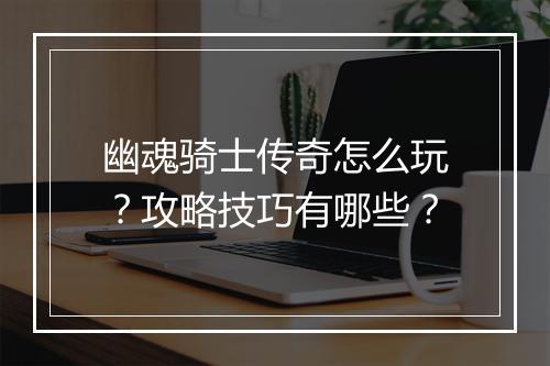 幽魂骑士传奇怎么玩？攻略技巧有哪些？
