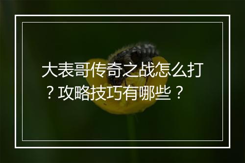大表哥传奇之战怎么打？攻略技巧有哪些？