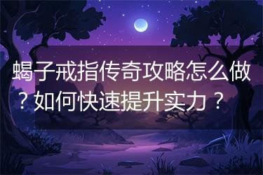 蝎子戒指传奇攻略怎么做？如何快速提升实力？