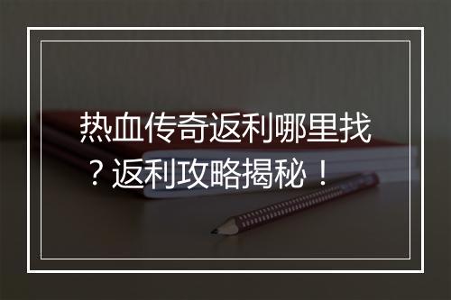 热血传奇返利哪里找？返利攻略揭秘！