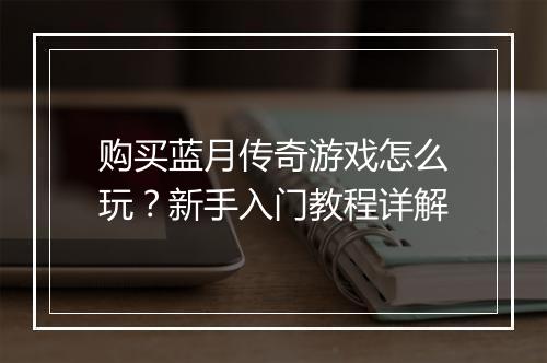 购买蓝月传奇游戏怎么玩？新手入门教程详解