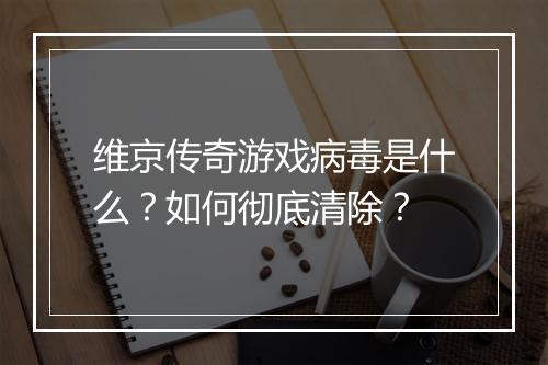 维京传奇游戏病毒是什么？如何彻底清除？