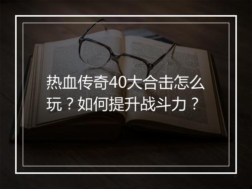 热血传奇40大合击怎么玩？如何提升战斗力？
