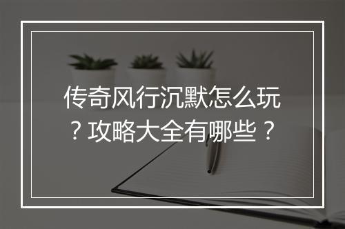 传奇风行沉默怎么玩？攻略大全有哪些？