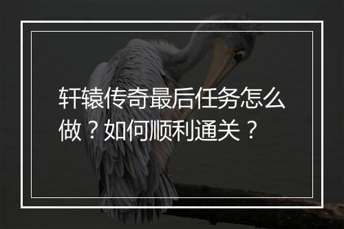 轩辕传奇最后任务怎么做？如何顺利通关？