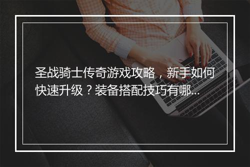 圣战骑士传奇游戏攻略，新手如何快速升级？装备搭配技巧有哪些？