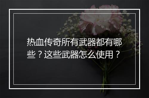 热血传奇所有武器都有哪些？这些武器怎么使用？