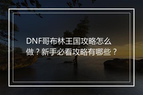 DNF哥布林王国攻略怎么做？新手必看攻略有哪些？