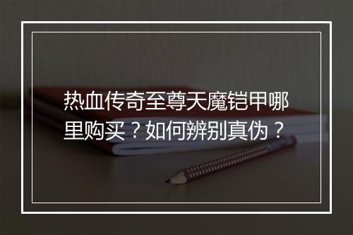 热血传奇至尊天魔铠甲哪里购买？如何辨别真伪？