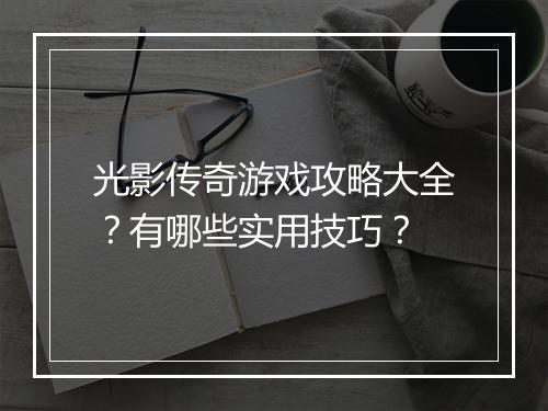 光影传奇游戏攻略大全？有哪些实用技巧？