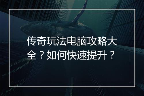 传奇玩法电脑攻略大全？如何快速提升？