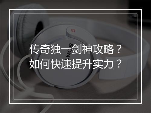 传奇独一剑神攻略？如何快速提升实力？