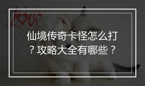 仙境传奇卡怪怎么打？攻略大全有哪些？