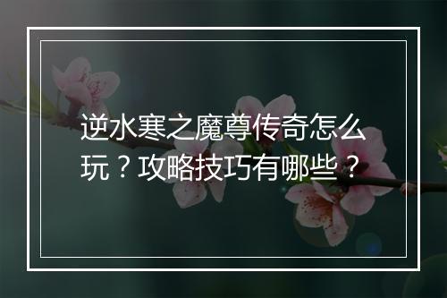 逆水寒之魔尊传奇怎么玩？攻略技巧有哪些？