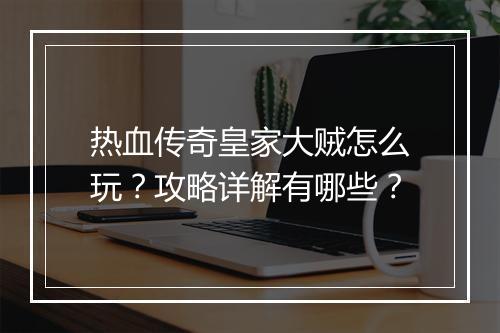 热血传奇皇家大贼怎么玩？攻略详解有哪些？