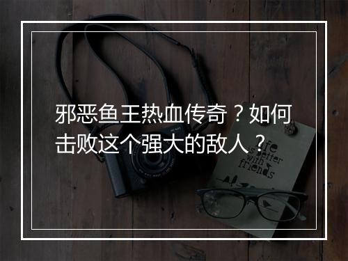 邪恶鱼王热血传奇？如何击败这个强大的敌人？