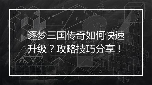 逐梦三国传奇如何快速升级？攻略技巧分享！