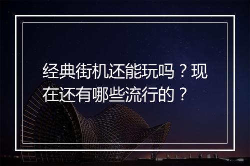 经典街机还能玩吗？现在还有哪些流行的？