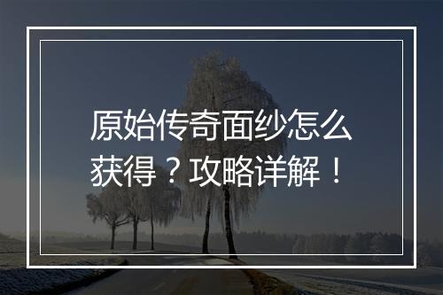 原始传奇面纱怎么获得？攻略详解！