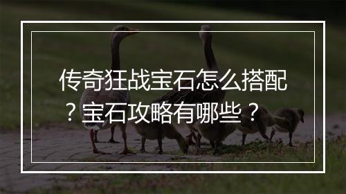 传奇狂战宝石怎么搭配？宝石攻略有哪些？