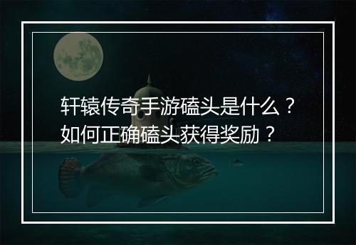 轩辕传奇手游磕头是什么？如何正确磕头获得奖励？