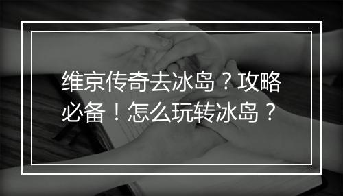 维京传奇去冰岛?攻略必备!怎么玩转冰岛?
