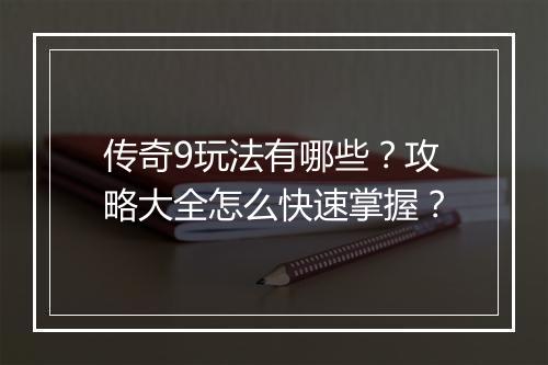 传奇9玩法有哪些？攻略大全怎么快速掌握？