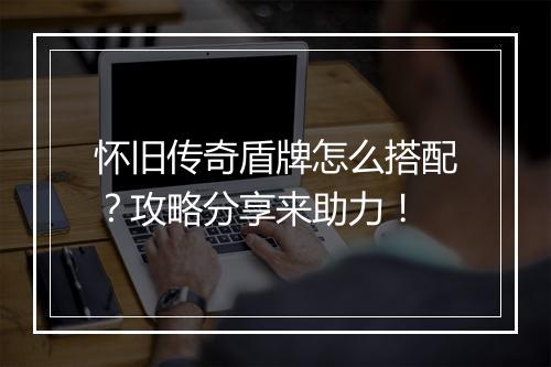 怀旧传奇盾牌怎么搭配？攻略分享来助力！