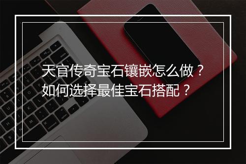 天官传奇宝石镶嵌怎么做？如何选择最佳宝石搭配？