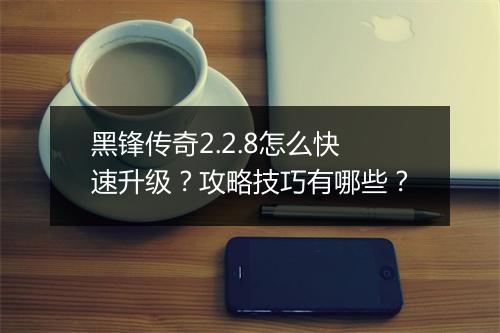 黑锋传奇2.2.8怎么快速升级？攻略技巧有哪些？