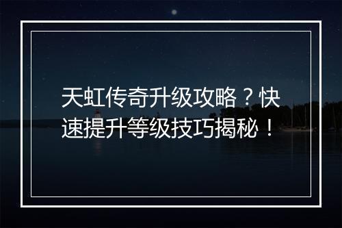 天虹传奇升级攻略？快速提升等级技巧揭秘！