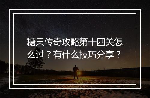 糖果传奇攻略第十四关怎么过？有什么技巧分享？