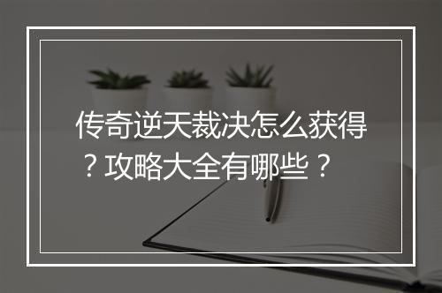 传奇逆天裁决怎么获得？攻略大全有哪些？