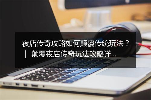 夜店传奇攻略如何颠覆传统玩法？｜ 颠覆夜店传奇玩法攻略详解