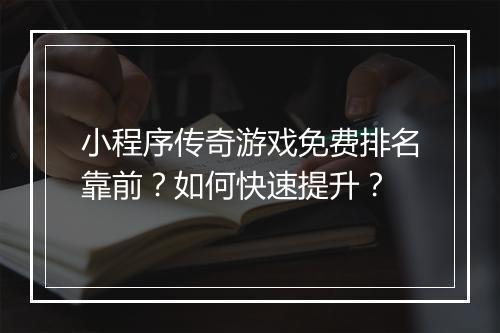 小程序传奇游戏免费排名靠前？如何快速提升？