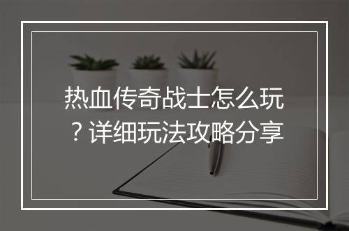 热血传奇战士怎么玩？详细玩法攻略分享