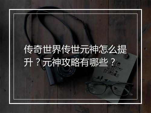 传奇世界传世元神怎么提升？元神攻略有哪些？