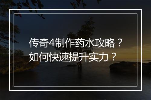 传奇4制作药水攻略？如何快速提升实力？