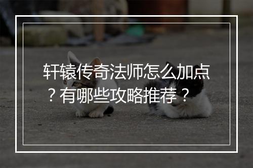 轩辕传奇法师怎么加点？有哪些攻略推荐？