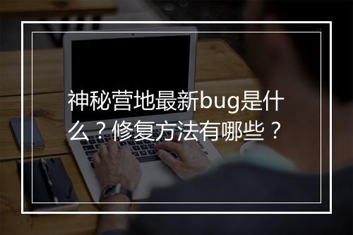 神秘营地最新bug是什么？修复方法有哪些？