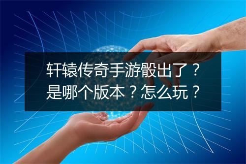 轩辕传奇手游骰出了？是哪个版本？怎么玩？