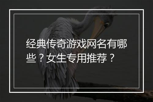经典传奇游戏网名有哪些？女生专用推荐？