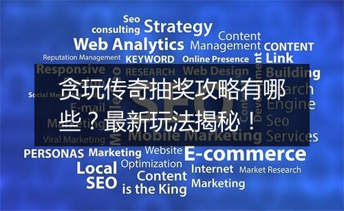 贪玩传奇抽奖攻略有哪些？最新玩法揭秘！