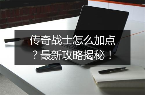 传奇战士怎么加点？最新攻略揭秘！