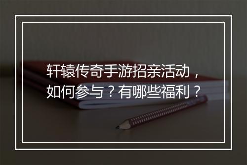 轩辕传奇手游招亲活动，如何参与？有哪些福利？