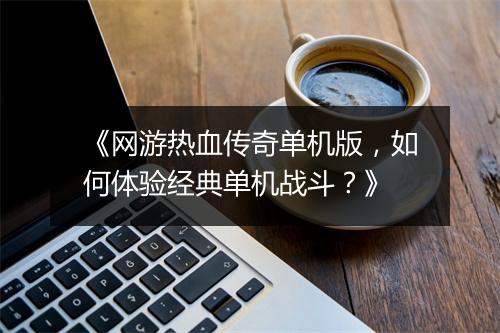 《网游热血传奇单机版，如何体验经典单机战斗？》