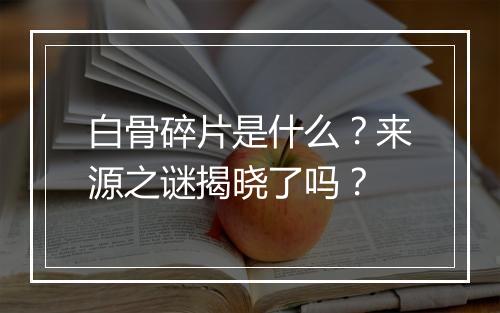 白骨碎片是什么？来源之谜揭晓了吗？