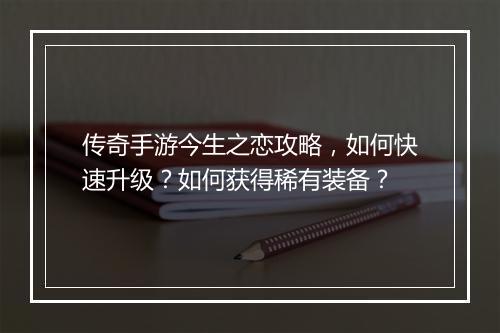 传奇手游今生之恋攻略，如何快速升级？如何获得稀有装备？
