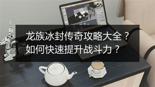 龙族冰封传奇攻略大全？如何快速提升战斗力？