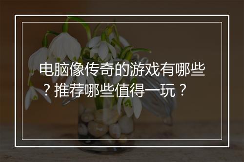 电脑像传奇的游戏有哪些？推荐哪些值得一玩？